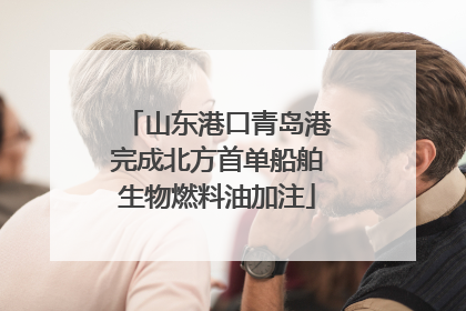 山东港口青岛港完成北方首单船舶生物燃料油加注