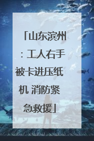 山东滨州：工人右手被卡进压纸机 消防紧急救援