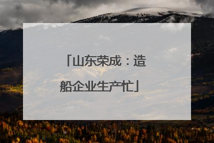 山东荣成：造船企业生产忙