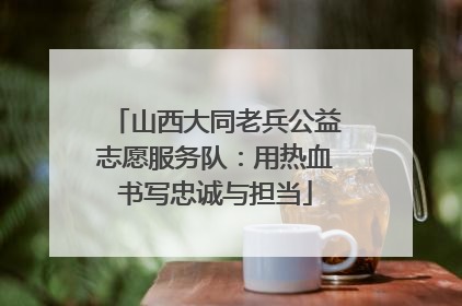 山西大同老兵公益志愿服务队：用热血书写忠诚与担当