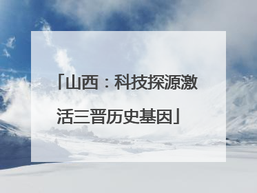 山西：科技探源激活三晋历史基因
