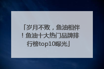 岁月不败，鱼油相伴！鱼油十大热门品牌排行榜top10曝光