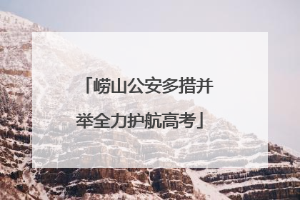 崂山公安多措并举全力护航高考