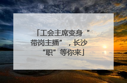 工会主席变身“带岗主播”，长沙“职”等你来
