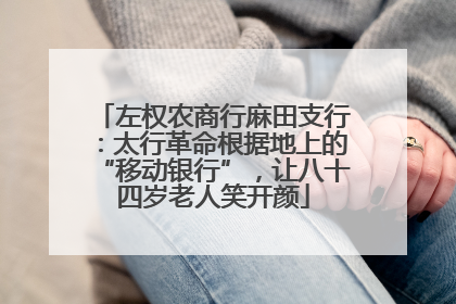 左权农商行麻田支行：太行革命根据地上的“移动银行”，让八十四岁老人笑开颜