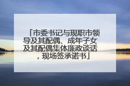 市委书记与现职市领导及其配偶、成年子女及其配偶集体廉政谈话，现场签承诺书