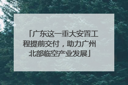 广东这一重大安置工程提前交付，助力广州北部临空产业发展