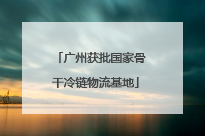 广州获批国家骨干冷链物流基地