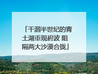 干涸半世纪的青土湖重现碧波 阻隔两大沙漠合拢