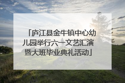 庐江县金牛镇中心幼儿园举行六一文艺汇演暨大班毕业典礼活动
