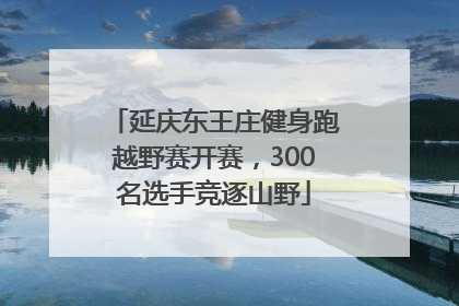 延庆东王庄健身跑越野赛开赛，300名选手竞逐山野