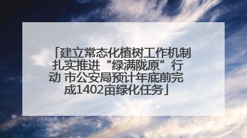 建立常态化植树工作机制 扎实推进“绿满陇原”行动 市公安局预计年底前完成1402亩绿化任务