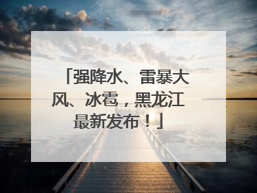 强降水、雷暴大风、冰雹，黑龙江最新发布！