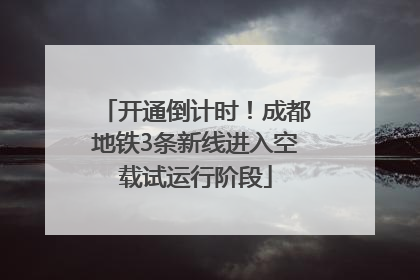 开通倒计时！成都地铁3条新线进入空载试运行阶段