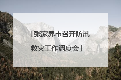 张家界市召开防汛救灾工作调度会