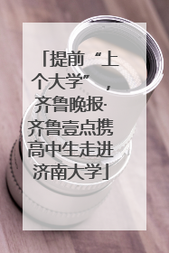 提前“上个大学”，齐鲁晚报·齐鲁壹点携高中生走进济南大学