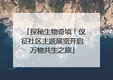 探秘生物奇境！仪征社区主题展览开启万物共生之旅