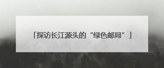 探访长江源头的“绿色邮局”