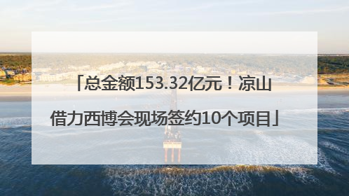 总金额153.32亿元！凉山借力西博会现场签约10个项目