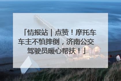 情报站｜点赞！摩托车车主不慎摔倒，济南公交驾驶员暖心帮扶！