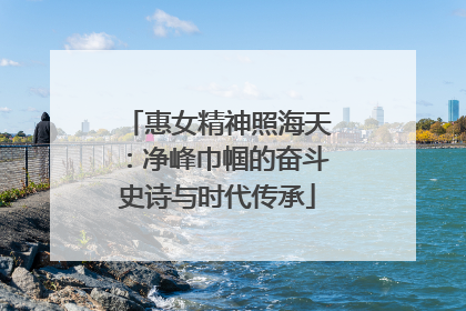惠女精神照海天：净峰巾帼的奋斗史诗与时代传承