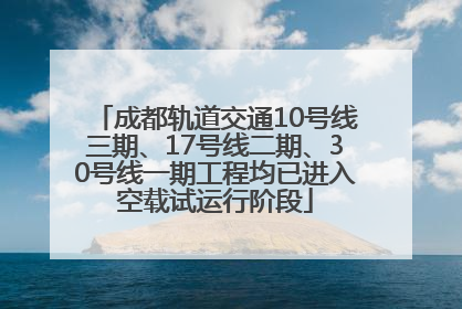成都轨道交通10号线三期、17号线二期、30号线一期工程均已进入空载试运行阶段