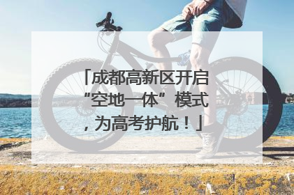 成都高新区开启“空地一体”模式，为高考护航！