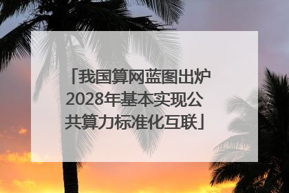 我国算网蓝图出炉 2028年基本实现公共算力标准化互联