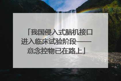 我国侵入式脑机接口进入临床试验阶段——意念控物已在路上