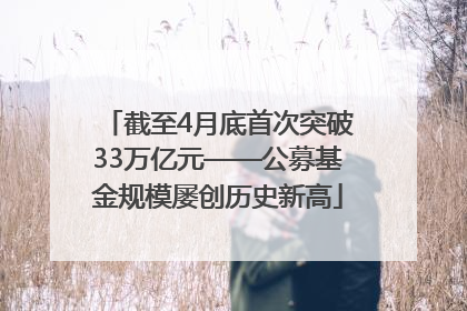 截至4月底首次突破33万亿元——公募基金规模屡创历史新高