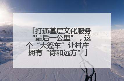 打通基层文化服务“最后一公里”，这个“大篷车”让村庄拥有“诗和远方”