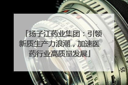 扬子江药业集团：引领新质生产力浪潮，加速医药行业高质量发展