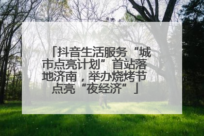 抖音生活服务“城市点亮计划”首站落地济南，举办烧烤节点亮“夜经济”
