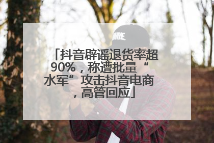 抖音辟谣退货率超90%，称遭批量“水军”攻击抖音电商，高管回应