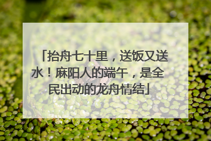 抬舟七十里，送饭又送水！麻阳人的端午，是全民出动的龙舟情结