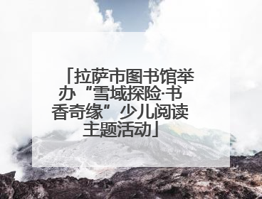 拉萨市图书馆举办“雪域探险·书香奇缘”少儿阅读主题活动