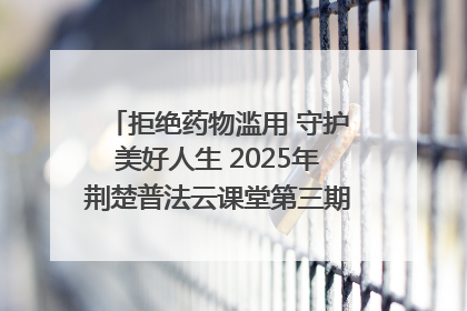 拒绝药物滥用 守护美好人生 2025年荆楚普法云课堂第三期在省女子强戒所开讲