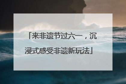 来非遗节过六一，沉浸式感受非遗新玩法