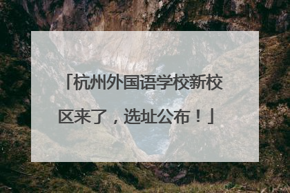 杭州外国语学校新校区来了，选址公布！