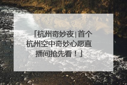 杭州奇妙夜∣首个杭州空中奇妙心愿直播间抢先看！