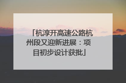 杭淳开高速公路杭州段又迎新进展：项目初步设计获批