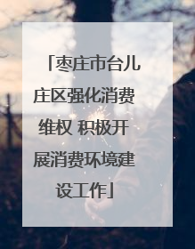 枣庄市台儿庄区强化消费维权 积极开展消费环境建设工作