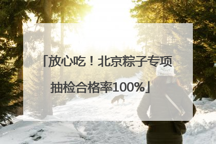 放心吃！北京粽子专项抽检合格率100%