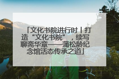 文化书院进行时丨打造“文化书院”，续写聊斋华章——蒲松龄纪念馆活态传承之道
