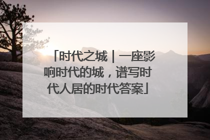 时代之城｜一座影响时代的城，谱写时代人居的时代答案