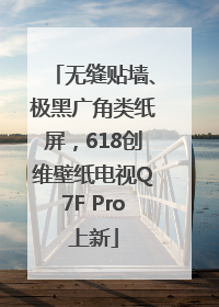 无缝贴墙、极黑广角类纸屏，618创维壁纸电视Q7F Pro上新