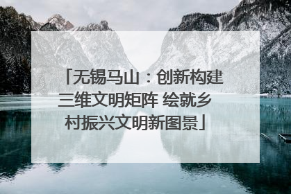 无锡马山：创新构建三维文明矩阵 绘就乡村振兴文明新图景