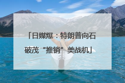 日媒爆：特朗普向石破茂“推销”美战机