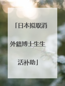 日本拟取消外籍博士生生活补助