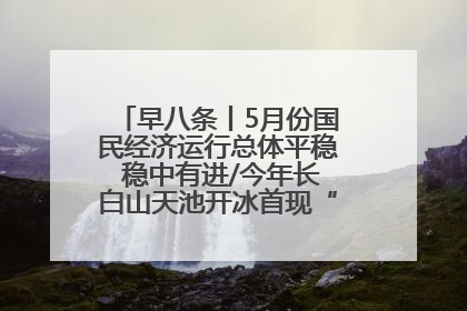 早八条丨5月份国民经济运行总体平稳 稳中有进/今年长白山天池开冰首现“文武双全”奇观